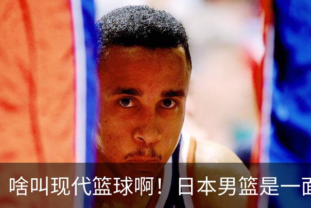 啥叫现代篮球啊！日本男篮是一面镜子 中国男篮落后就必然要挨打