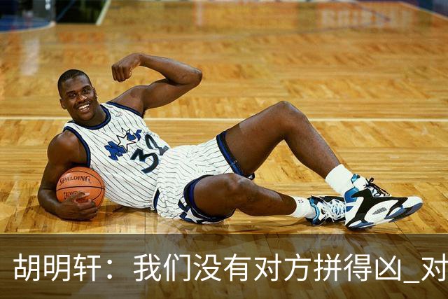 胡明轩：我们没有对方拼得凶 对困难的准备不足